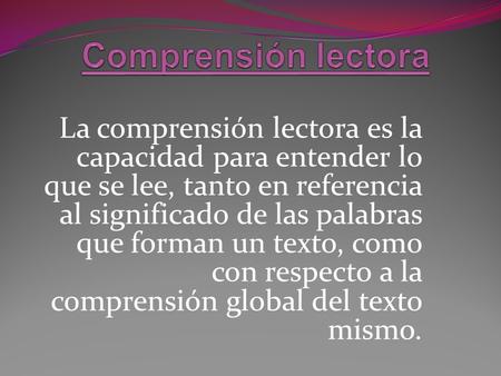 Comprensión lectora La comprensión lectora es la capacidad para entender lo que se lee, tanto en referencia al significado de las palabras que forman un.