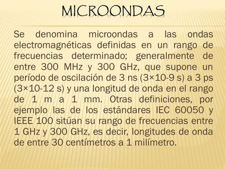 MICROONDAS Se denomina microondas a las ondas electromagnéticas definidas en un rango de frecuencias determinado; generalmente de entre 300 MHz y 300 GHz,