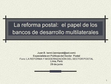1 La reforma postal: el papel de los bancos de desarrollo multilaterales Juan B. Ianni Especialista en Políticas del Sector Postal.