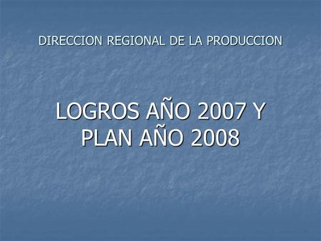 DIRECCION REGIONAL DE LA PRODUCCION LOGROS AÑO 2007 Y PLAN AÑO 2008.