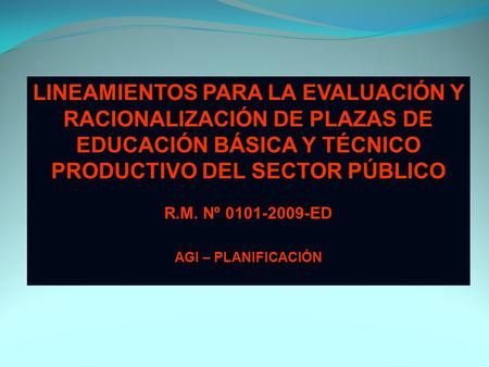 LINEAMIENTOS PARA LA EVALUACIÓN Y RACIONALIZACIÓN DE PLAZAS DE EDUCACIÓN BÁSICA Y TÉCNICO PRODUCTIVO DEL SECTOR PÚBLICO R.M. Nº 0101-2009-ED AGI – PLANIFICACIÓN.
