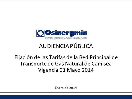 AUDIENCIA PÚBLICA Fijación de las Tarifas de la Red Principal de Transporte de Gas Natural de Camisea Vigencia 01 Mayo 2014 Enero de 2014.