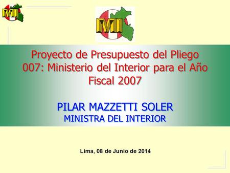 Proyecto de Presupuesto del Pliego 007: Ministerio del Interior para el Año Fiscal 2007 PILAR MAZZETTI SOLER MINISTRA DEL INTERIOR Lima, 01 de abril de.