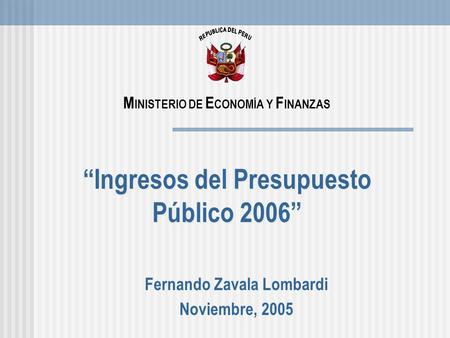 Ingresos del Presupuesto Público 2006 Fernando Zavala Lombardi Noviembre, 2005 M INISTERIO DE E CONOMÍA Y F INANZAS.