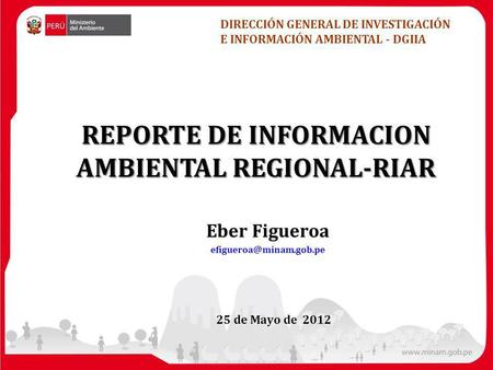 25 de Mayo de 2012 REPORTE DE INFORMACION AMBIENTAL REGIONAL-RIAR DIRECCIÓN GENERAL DE INVESTIGACIÓN E INFORMACIÓN AMBIENTAL - DGIIA Eber Figueroa