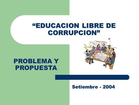 EDUCACION LIBRE DE CORRUPCION Setiembre - 2004 PROBLEMA Y PROPUESTA.