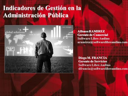 Indicadores de Gestión en la Administración Pública Alfonso RAMIREZ Gerente de Comercial Software Libre Andino Diego M.