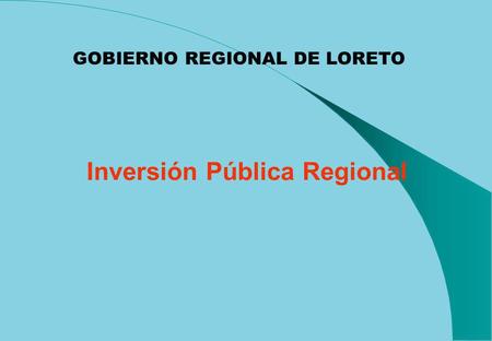 Inversión Pública Regional GOBIERNO REGIONAL DE LORETO.