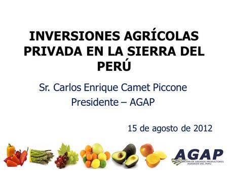 INVERSIONES AGRÍCOLAS PRIVADA EN LA SIERRA DEL PERÚ Sr. Carlos Enrique Camet Piccone Presidente – AGAP 15 de agosto de 2012.