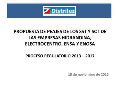 PROPUESTA DE PEAJES DE LOS SST Y SCT DE LAS EMPRESAS HIDRANDINA, ELECTROCENTRO, ENSA Y ENOSA PROCESO REGULATORIO 2013 – 2017 15 de noviembre de 2012.