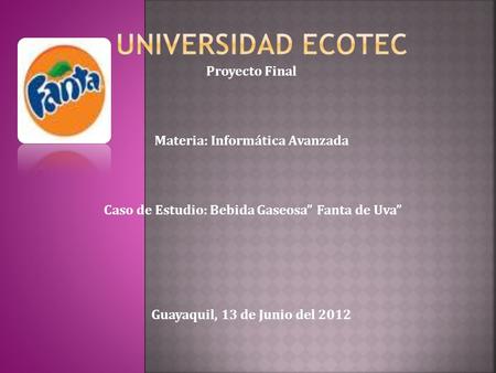 Proyecto Final Materia: Informática Avanzada Caso de Estudio: Bebida Gaseosa Fanta de Uva Guayaquil, 13 de Junio del 2012.