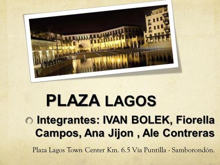 PLAZA LAGOS Integrantes: IVAN BOLEK, Fiorella Campos, Ana Jijon , Ale Contreras Plaza Lagos Town Center Km. 6.5 Vía Puntilla - Samborondón.
