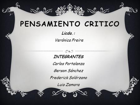 PENSAMIENTO CRITICO Licda.: Verónica Freire INTEGRANTES