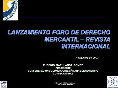 Copyright 2003, Confecámaras CIPE - CONFECAMARAS LANZAMIENTO FORO DE DERECHO MERCANTIL – REVISTA INTERNACIONAL Noviembre de 2003 EUGENIO MARULANDA GÓMEZ.