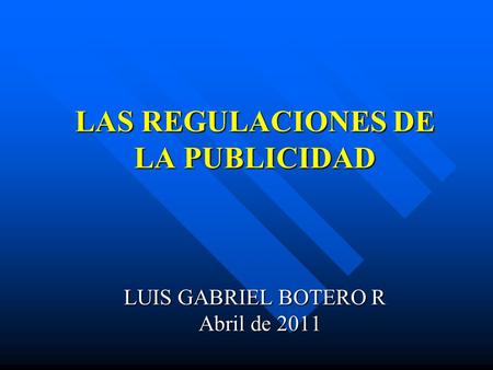 LAS REGULACIONES DE LA PUBLICIDAD LUIS GABRIEL BOTERO R Abril de 2011