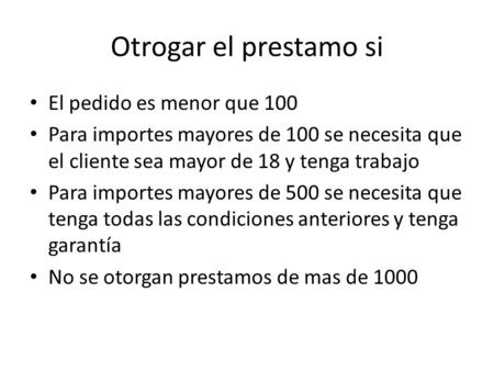 Otrogar el prestamo si El pedido es menor que 100 Para importes mayores de 100 se necesita que el cliente sea mayor de 18 y tenga trabajo Para importes.