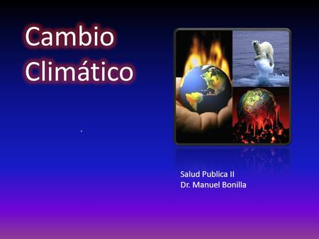 Cambio Climático . Salud Publica II Dr. Manuel Bonilla.