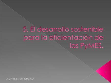 L.A. y M.C.E. Emma Linda Diez Knoth 1.  5.1. ¿Qué es el desarrollo sostenible?  5.2. Institucionalización de las PyMES  5.3. Desempeño actual vs. mejores.