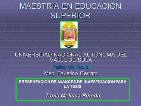 MAESTRIA EN EDUCACION SUPERIOR UNIVERSIDAD NACIONAL AUTONOMA DEL VALLE DE SULA Taller de Tesis I Taller de Tesis I Msc. Faustino Cerrato PRESENTACION DE.