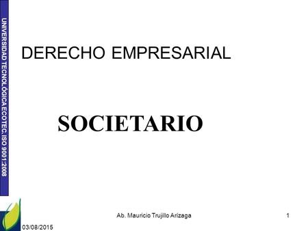 UNIVERSIDAD TECNOLÓGICA ECOTEC. ISO 9001:2008 DERECHO EMPRESARIAL 03/08/2015 Ab. Mauricio Trujillo Arízaga1 SOCIETARIO.