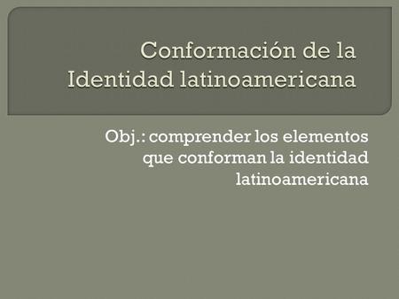 Obj.: comprender los elementos que conforman la identidad latinoamericana.