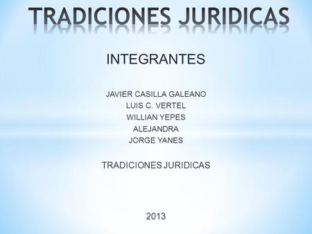 INTEGRANTES JAVIER CASILLA GALEANO LUIS C. VERTEL WILLIAN YEPES ALEJANDRA JORGE YANES TRADICIONES JURIDICAS 2013.