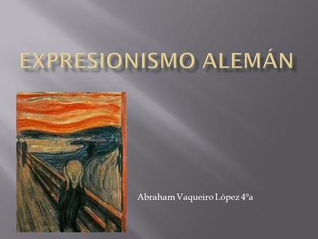 Abraham Vaqueiro López 4ºa. El expresionismo fue un movimiento cultural surgido en Alemania a principios del siglo XX, que tuvo plasmación en un gran.