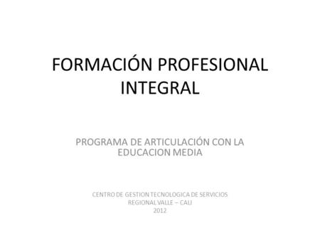 FORMACIÓN PROFESIONAL INTEGRAL PROGRAMA DE ARTICULACIÓN CON LA EDUCACION MEDIA CENTRO DE GESTION TECNOLOGICA DE SERVICIOS REGIONAL VALLE – CALI 2012.