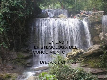 UNIDAD I EPISTEMOLOGÍA DEL CONOCIMIENTO Dra.: Alicia Chirinos.