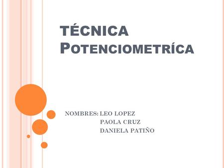 TÉCNICA P OTENCIOMETRÍCA NOMBRES: LEO LOPEZ PAOLA CRUZ DANIELA PATIÑO.