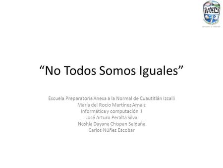 “No Todos Somos Iguales” Escuela Preparatoria Anexa a la Normal de Cuautitlán Izcalli María del Rocío Martínez Arnaiz Informática y computación II José.