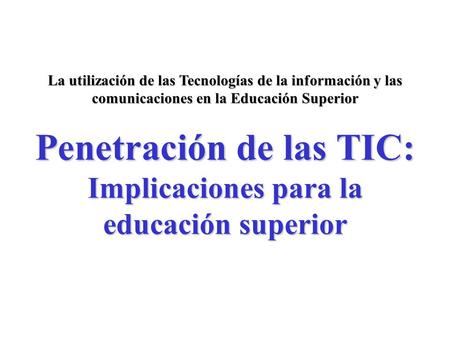 Penetración de las TIC: Implicaciones para la educación superior La utilización de las Tecnologías de la información y las comunicaciones en la Educación.