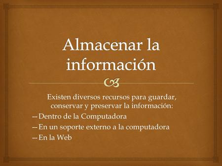 Existen diversos recursos para guardar, conservar y preservar la información: —Dentro de la Computadora —En un soporte externo a la computadora —En la.