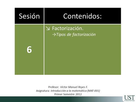 SesiónContenidos: 6 ↘Factorización. →Tipos de factorización Profesor: Víctor Manuel Reyes F. Asignatura: Introducción a la matemática (MAT-001) Primer.