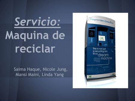 Servicio: Maquina de reciclar Saima Haque, Nicole Jung, Mansi Maini, Linda Yang.
