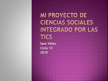 Sara Vélez Ciclo 13 2010.  El objetivo de este proyecto es poder a realizar una reflexión sobre la introducción de las TIC en las aulas de Ciencias Sociales.