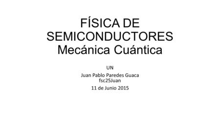 FÍSICA DE SEMICONDUCTORES Mecánica Cuántica UN Juan Pablo Paredes Guaca fsc25Juan 11 de Junio 2015.