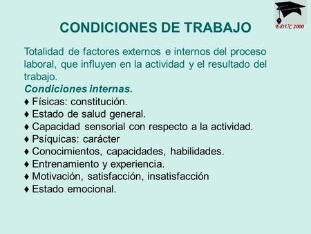 CONDICIONES DE TRABAJO EDUC 2000 Totalidad de factores externos e internos del proceso laboral, que influyen en la actividad y el resultado del trabajo.