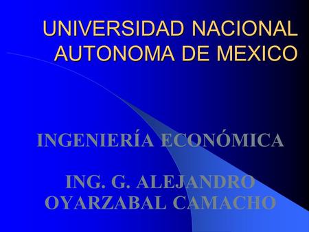 UNIVERSIDAD NACIONAL AUTONOMA DE MEXICO INGENIERÍA ECONÓMICA ING. G. ALEJANDRO OYARZABAL CAMACHO.