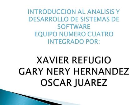 INTRODUCCION AL ANALISIS Y DESARROLLO DE SISTEMAS DE SOFTWARE EQUIPO NUMERO CUATRO INTEGRADO POR: XAVIER REFUGIO GARY NERY HERNANDEZ OSCAR JUAREZ.
