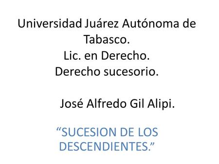 Universidad Juárez Autónoma de Tabasco. Lic. en Derecho. Derecho sucesorio. José Alfredo Gil Alipi. “SUCESION DE LOS DESCENDIENTES.”