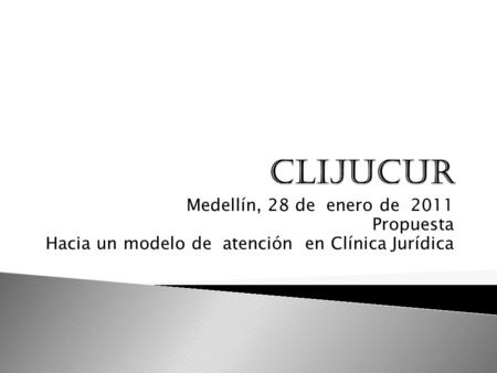 Medellín, 28 de enero de 2011 Propuesta Hacia un modelo de atención en Clínica Jurídica.
