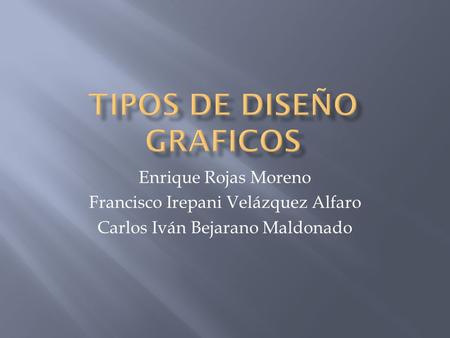 Enrique Rojas Moreno Francisco Irepani Velázquez Alfaro Carlos Iván Bejarano Maldonado.