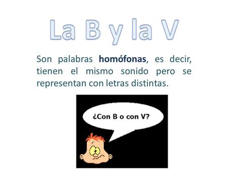 La B y la V Son palabras homófonas, es decir, tienen el mismo sonido pero se representan con letras distintas.