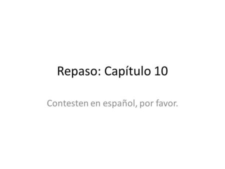 Repaso: Capítulo 10 Contesten en español, por favor.