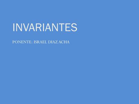 INVARIANTES PONENTE: ISRAEL DIAZ ACHA.