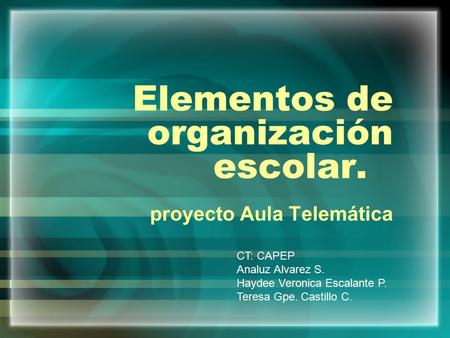 Elementos de organización escolar. proyecto Aula Telemática CT: CAPEP Analuz Alvarez S. Haydee Veronica Escalante P. Teresa Gpe. Castillo C.