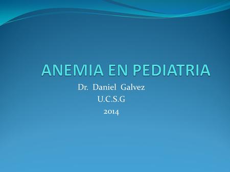 ANEMIA EN PEDIATRIA Dr. Daniel Galvez U.C.S.G 2014.