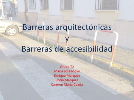 Barreras arquitectónicas y Barreras de accesibilidad Grupo T2 María José Moyo Enrique Márquez Rocío Márquez Carmen María Ceada.