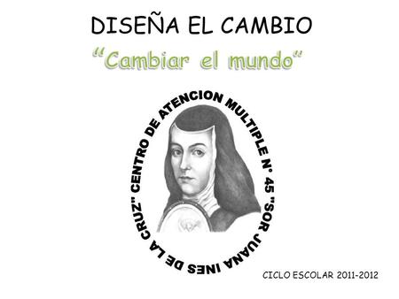 DISEÑA EL CAMBIO CICLO ESCOLAR 2011-2012 DISEÑA EL CAMBIO El CAM no. 45 “Sor Juana Inés de la Cruz” implementa un programa de actividades de limpieza.